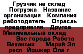 Грузчик на склад. Погрузка › Название организации ­ Компания-работодатель › Отрасль предприятия ­ Другое › Минимальный оклад ­ 20 000 - Все города Работа » Вакансии   . Марий Эл респ.,Йошкар-Ола г.